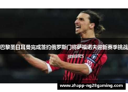 巴黎圣日耳曼完成签约俄罗斯门将萨福诺夫迎新赛季挑战