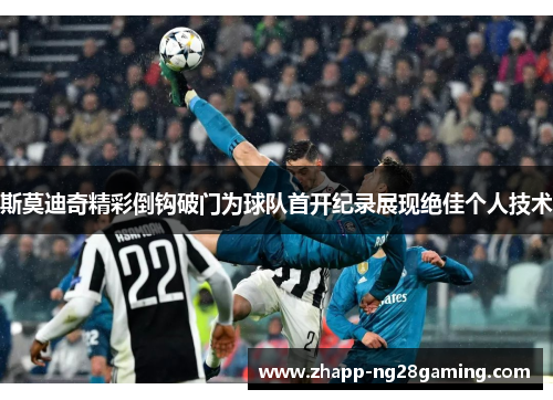 斯莫迪奇精彩倒钩破门为球队首开纪录展现绝佳个人技术