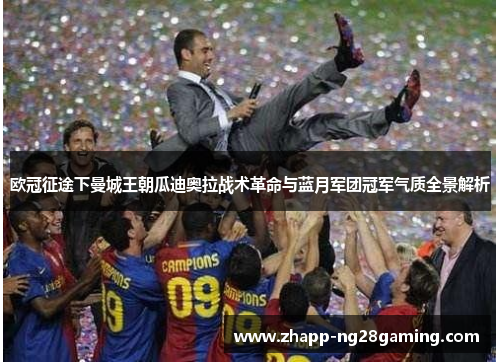 欧冠征途下曼城王朝瓜迪奥拉战术革命与蓝月军团冠军气质全景解析