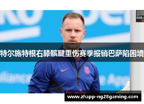 特尔施特根右膝髌腱重伤赛季报销巴萨陷困境