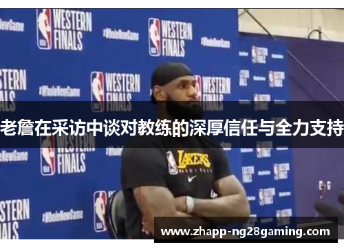 老詹在采访中谈对教练的深厚信任与全力支持