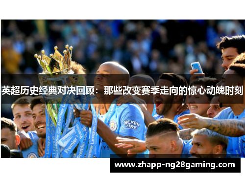 英超历史经典对决回顾：那些改变赛季走向的惊心动魄时刻