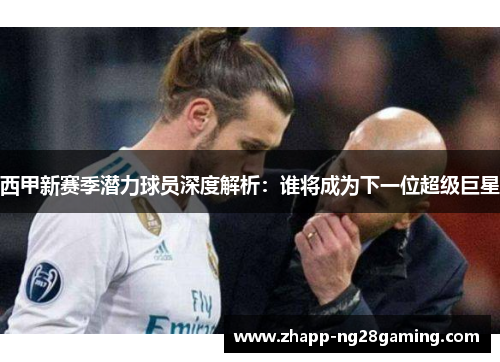 西甲新赛季潜力球员深度解析：谁将成为下一位超级巨星
