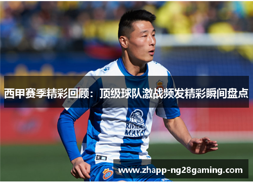 西甲赛季精彩回顾：顶级球队激战频发精彩瞬间盘点