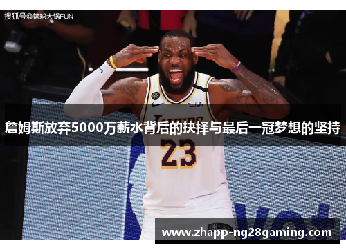 詹姆斯放弃5000万薪水背后的抉择与最后一冠梦想的坚持