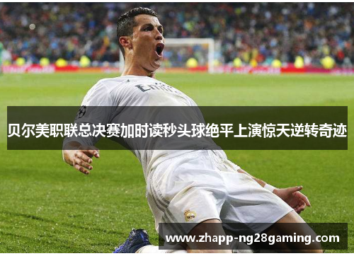 贝尔美职联总决赛加时读秒头球绝平上演惊天逆转奇迹