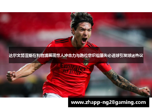 达尔文努涅斯在利物浦展现惊人冲击力与跑位意识但屡失必进球引发球迷热议