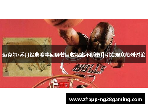 迈克尔·乔丹经典赛事回顾节目收视率不断攀升引发观众热烈讨论