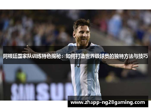 阿根廷国家队训练特色揭秘：如何打造世界级球员的独特方法与技巧