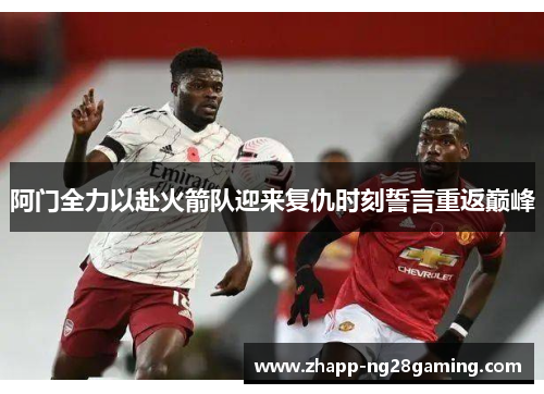 阿门全力以赴火箭队迎来复仇时刻誓言重返巅峰
