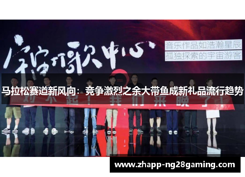 马拉松赛道新风向：竞争激烈之余大带鱼成新礼品流行趋势