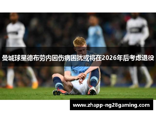 曼城球星德布劳内因伤病困扰或将在2026年后考虑退役 曼城球星德布劳内因伤病困扰或将在2026年后考虑退役