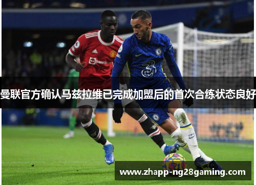 曼联官方确认马兹拉维已完成加盟后的首次合练状态良好 曼联官方确认马兹拉维已完成加盟后的首次合练状态良好