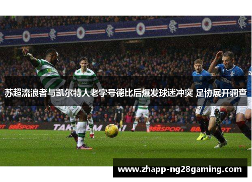 苏超流浪者与凯尔特人老字号德比后爆发球迷冲突 足协展开调查