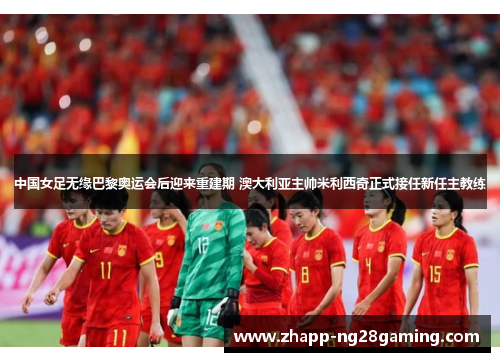 中国女足无缘巴黎奥运会后迎来重建期 澳大利亚主帅米利西奇正式接任新任主教练