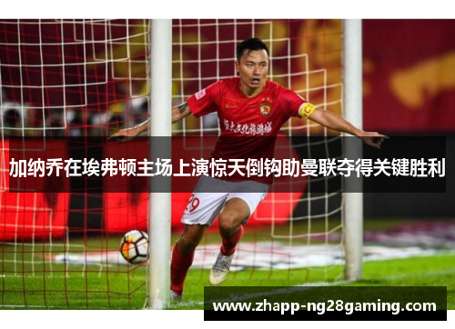加纳乔在埃弗顿主场上演惊天倒钩助曼联夺得关键胜利 加纳乔在埃弗顿主场上演惊天倒钩助曼联夺得关键胜利