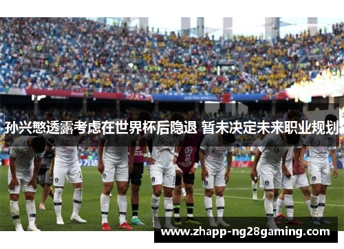 孙兴慜透露考虑在世界杯后隐退 暂未决定未来职业规划