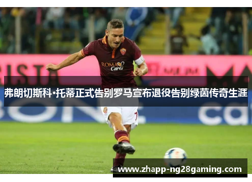 弗朗切斯科·托蒂正式告别罗马宣布退役告别绿茵传奇生涯
