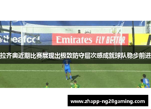 拉齐奥近期比赛展现出极致防守层次感成就球队稳步前进
