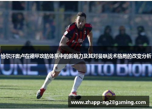 恰尔汗奥卢在德甲攻防体系中的影响力及其对曼联战术格局的改变分析