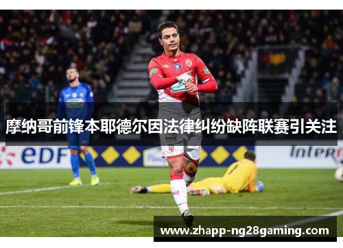 摩纳哥前锋本耶德尔因法律纠纷缺阵联赛引关注
