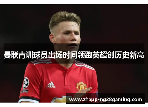 曼联青训球员出场时间领跑英超创历史新高 曼联青训球员出场时间领跑英超创历史新高